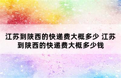 江苏到陕西的快递费大概多少 江苏到陕西的快递费大概多少钱